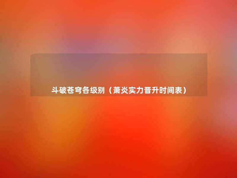 斗破苍穹各级别(萧炎实力晋升时间表) 斗破苍穹各级别(萧炎实力晋升时间表)