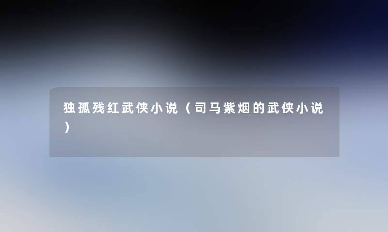 独孤残红武侠小说(司马紫烟的武侠小说) 独孤残红武侠小说(司马紫烟的武侠小说)
