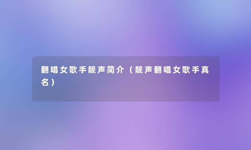 翻唱女歌手靓声简介(靓声翻唱女歌手真名) 翻唱女歌手靓声简介(靓声翻唱女歌手真名)