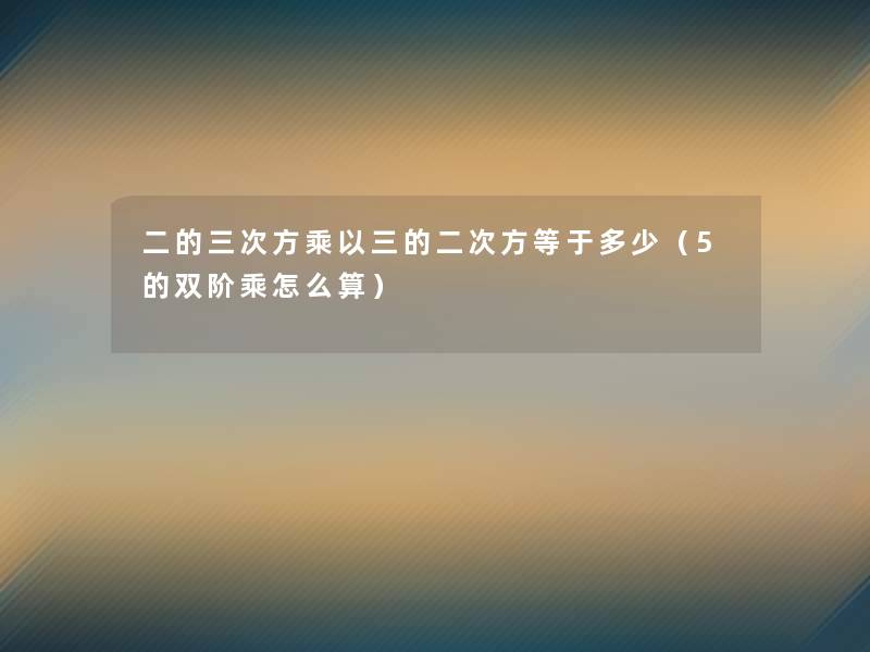 二的三次方乘以三的二次方等于多少(5的双阶乘怎么算) 二的三次方乘以三的二次方等于多少(5的双阶乘怎么算)