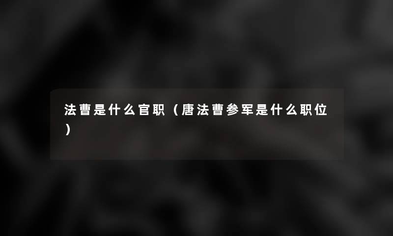 法曹是什么官职(唐法曹参军是什么职位) 法曹是什么官职(唐法曹参军是什么职位)