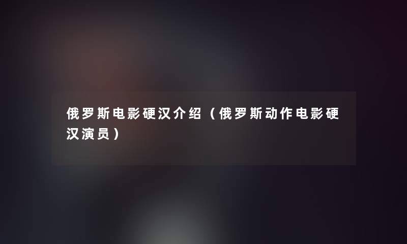 俄罗斯电影硬汉介绍(俄罗斯动作电影硬汉演员) 俄罗斯电影硬汉介绍(俄罗斯动作电影硬汉演员)