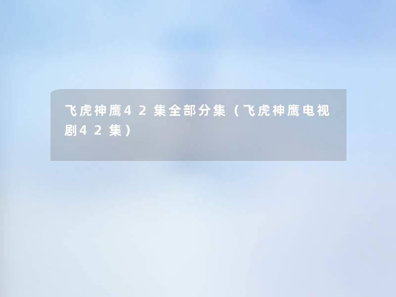 飞虎神鹰42集整理的分集(飞虎神鹰电视剧42集) 飞虎神鹰42集整理的分集(飞虎神鹰电视剧42集)