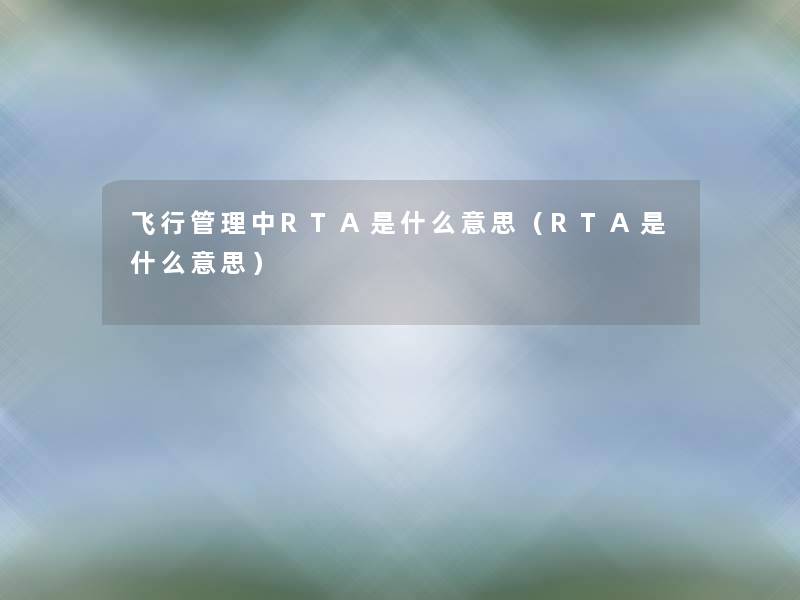 飞行管理中RTA是什么意思(RTA是什么意思) 飞行管理中RTA是什么意思(RTA是什么意思)