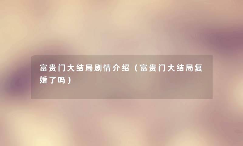 富贵门大结局剧情介绍(富贵门大结局复婚了吗) 富贵门大结局剧情介绍(富贵门大结局复婚了吗)