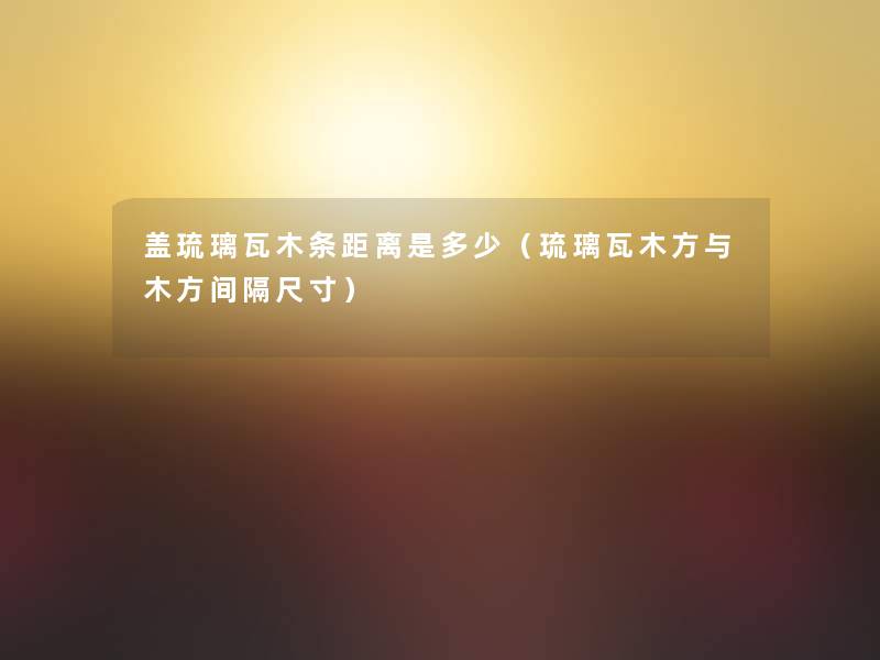 盖琉璃瓦木条距离是多少（琉璃瓦木方与木方间隔尺寸）