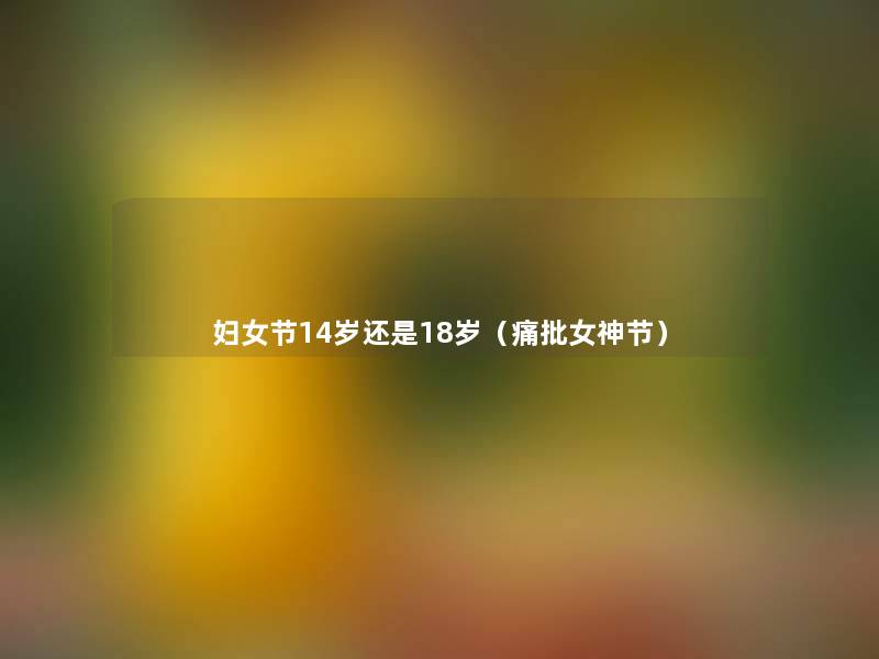 妇女节14岁还是18岁(痛批女神节) 妇女节14岁还是18岁(痛批女神节)