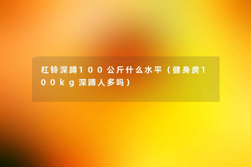 杠铃深蹲100公斤什么水平(健身房100kg深蹲人多吗) 杠铃深蹲100公斤什么水平(健身房100kg深蹲人多吗)