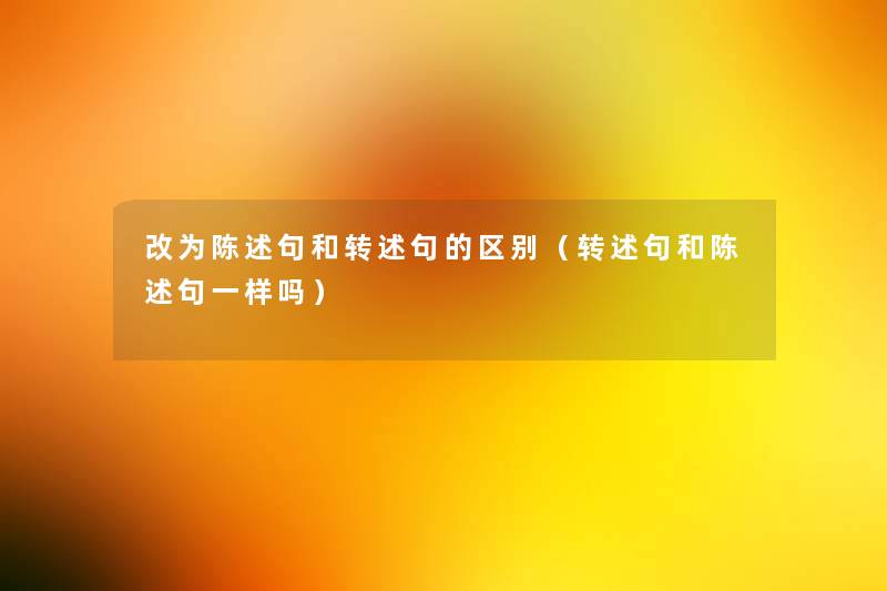 改为陈述句和转述句的区别(转述句和陈述句一样吗) 改为陈述句和转述句的区别(转述句和陈述句一样吗)