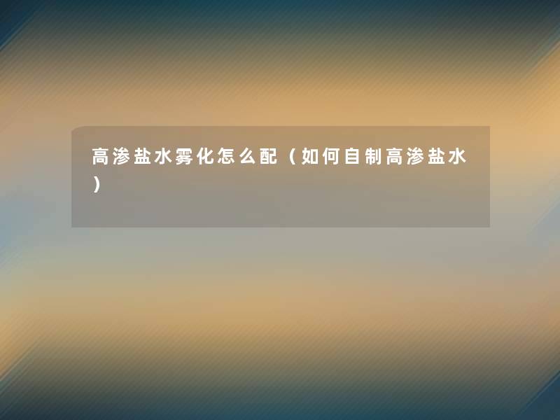 高渗盐水雾化怎么配(如何自制高渗盐水) 高渗盐水雾化怎么配(如何自制高渗盐水)