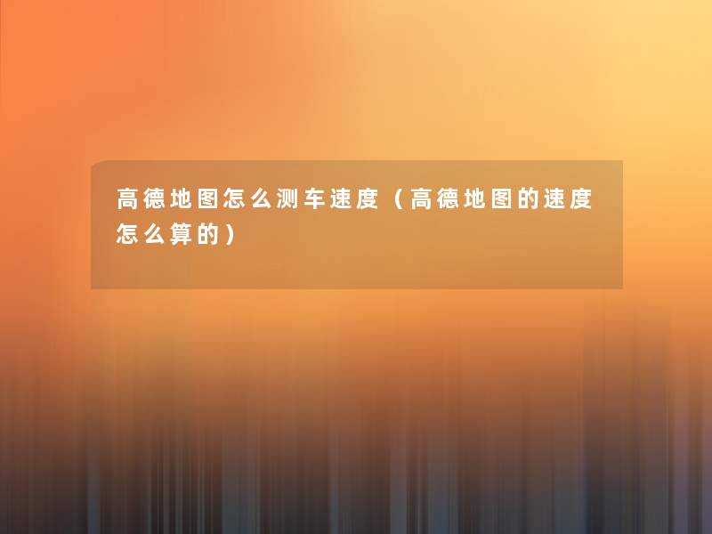 高德地图怎么测车速度(高德地图的速度怎么算的) 高德地图怎么测车速度(高德地图的速度怎么算的)