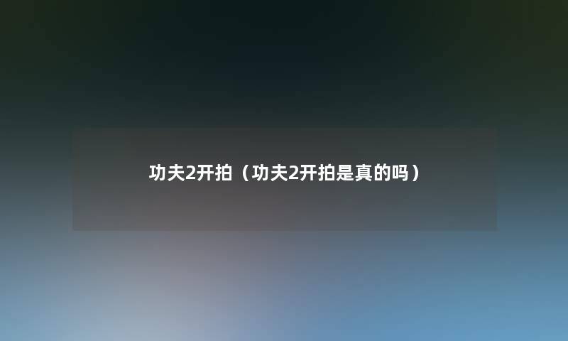 功夫2开拍(功夫2开拍是真的吗) 功夫2开拍(功夫2开拍是真的吗)