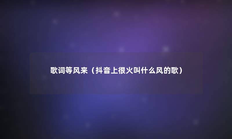 歌词等风来(抖音上很火叫什么风的歌) 歌词等风来(抖音上很火叫什么风的歌)