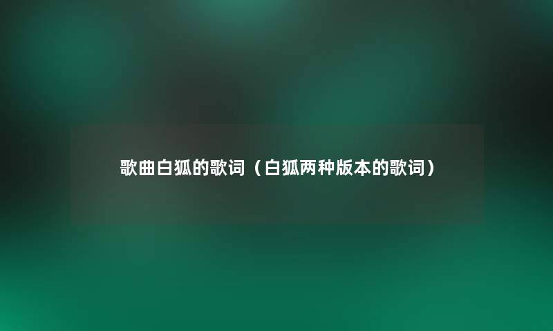 歌曲白狐的歌词(白狐两种版本的歌词) 歌曲白狐的歌词(白狐两种版本的歌词)
