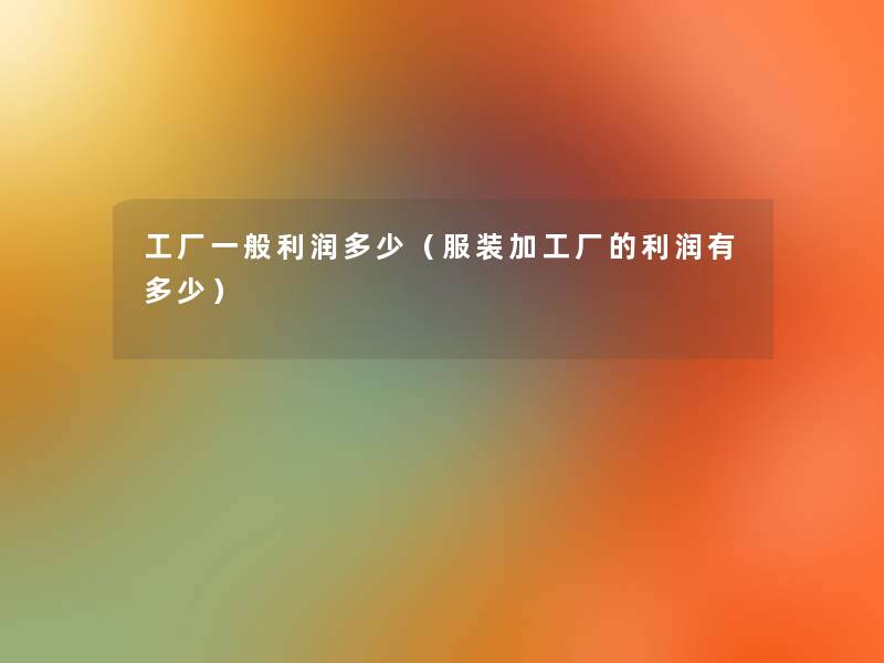工厂一般利润多少(服装加工厂的利润有多少) 工厂一般利润多少(服装加工厂的利润有多少)