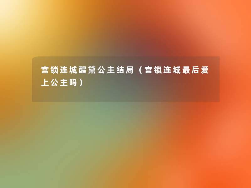 宫锁连城醒黛公主结局(宫锁连城这里要说爱上公主吗) 宫锁连城醒黛公主结局(宫锁连城这里要说爱上公主吗)