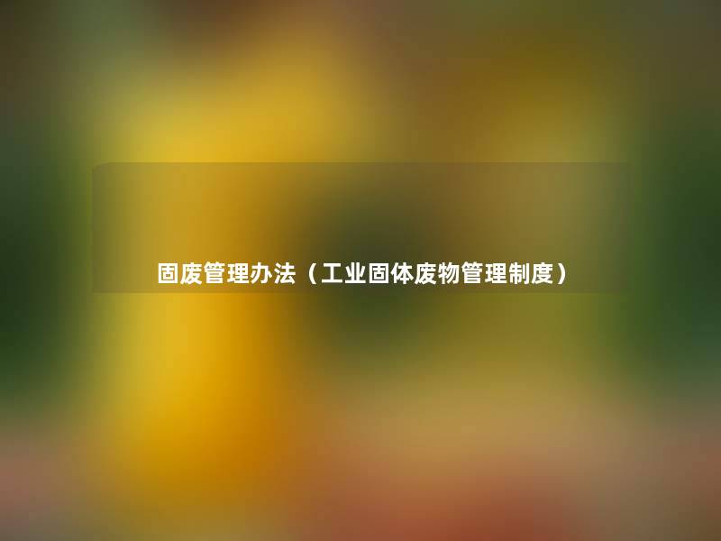 固废管理办法(工业固体废物管理制度) 固废管理办法(工业固体废物管理制度)