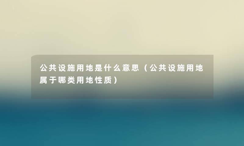 公共设施用地是什么意思(公共设施用地属于哪类用地性质) 公共设施用地是什么意思(公共设施用地属于哪类用地性质)