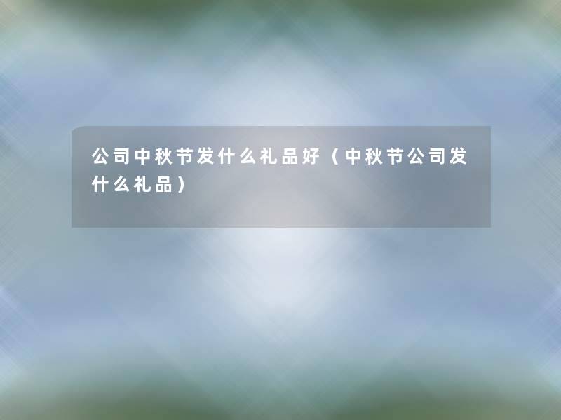公司中秋节发什么礼品好(中秋节公司发什么礼品) 公司中秋节发什么礼品好(中秋节公司发什么礼品)