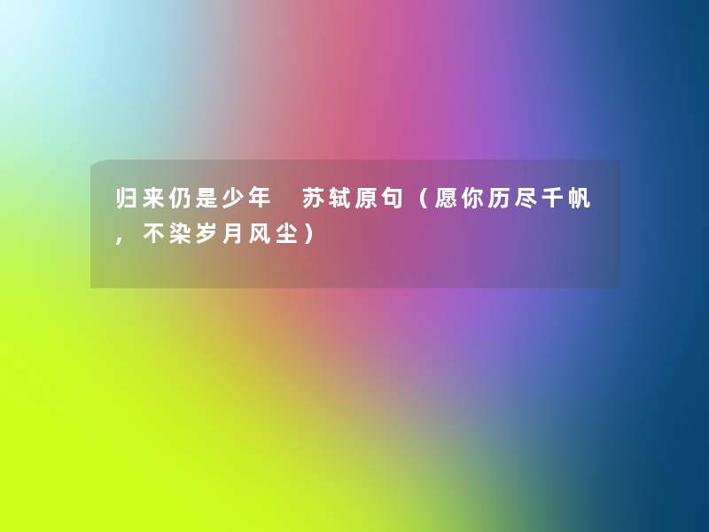 归来仍是少年 苏轼原句(愿你历尽千帆,不染岁月风尘) 归来仍是少年 苏轼原句(愿你历尽千帆,不染岁月风尘)