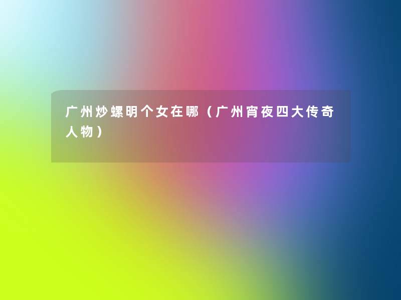 广州炒螺明个女在哪(广州宵夜四大传奇人物) 广州炒螺明个女在哪(广州宵夜四大传奇人物)