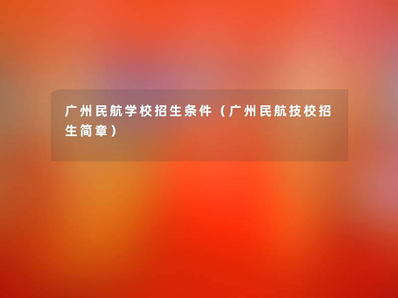 广州民航学校招生条件(广州民航技校招生简章) 广州民航学校招生条件(广州民航技校招生简章)