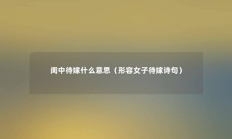 闺中待嫁什么意思(形容女子待嫁诗句) 闺中待嫁什么意思(形容女子待嫁诗句)