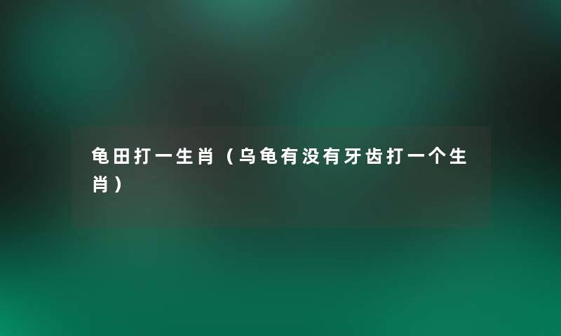 龟田打一生肖(乌龟有没有牙齿打一个生肖) 龟田打一生肖(乌龟有没有牙齿打一个生肖)