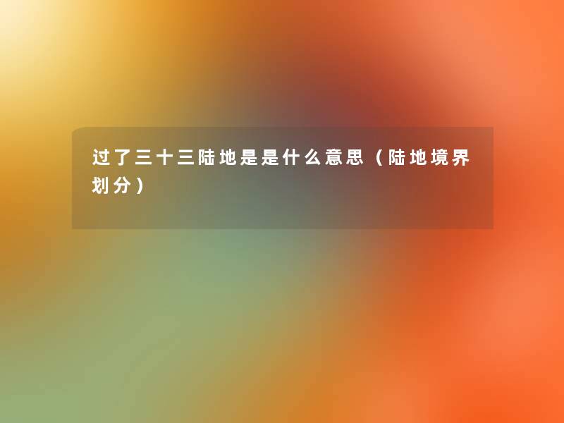 过了三十三陆地是是什么意思(陆地境界划分) 过了三十三陆地是是什么意思(陆地境界划分)