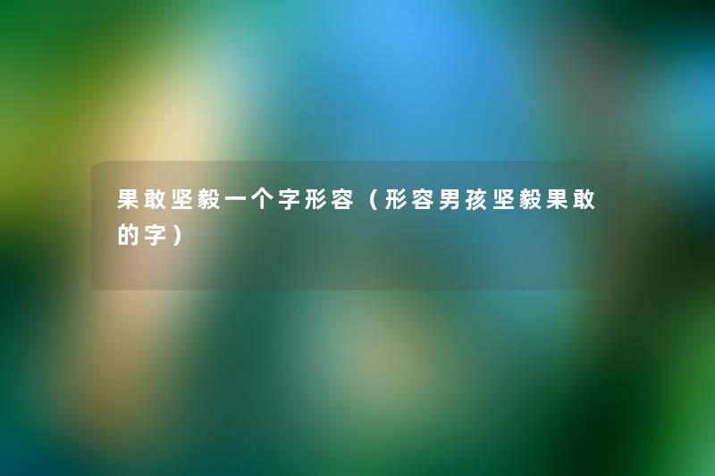 果敢坚毅一个字形容(形容男孩坚毅果敢的字) 果敢坚毅一个字形容(形容男孩坚毅果敢的字)