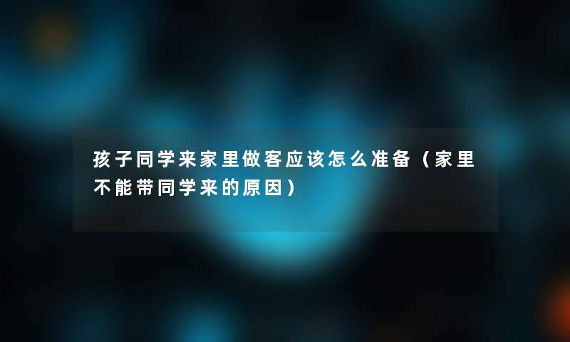 孩子同学来家里做客应该怎么准备(家里不能带同学来的原因) 孩子同学来家里做客应该怎么准备(家里不能带同学来的原因)