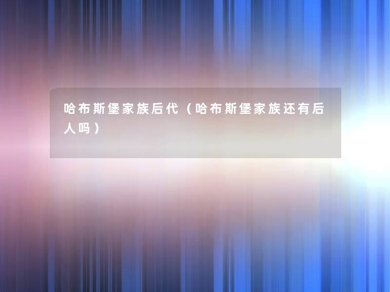 哈布斯堡家族后代(哈布斯堡家族还有后人吗) 哈布斯堡家族后代(哈布斯堡家族还有后人吗)