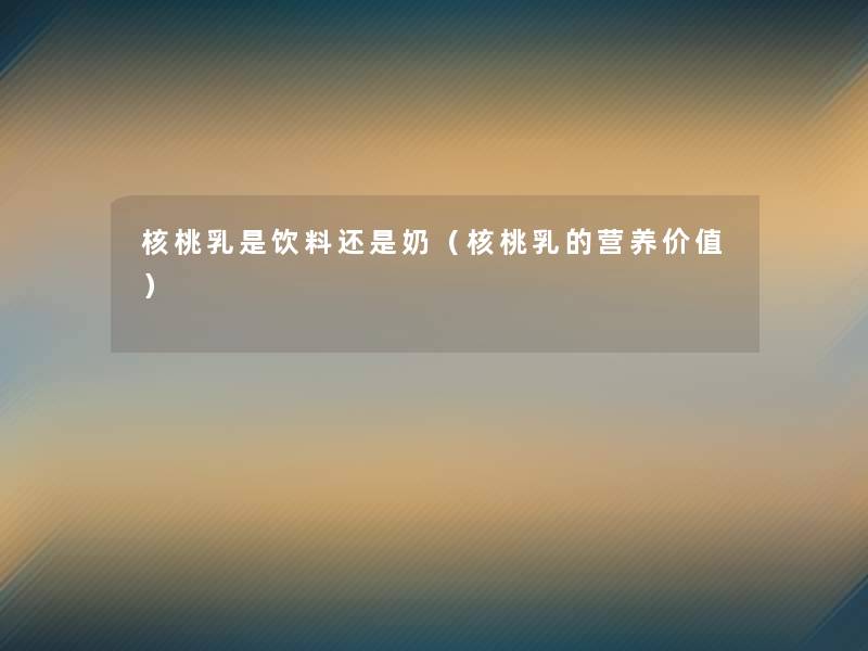 核桃乳是饮料还是奶(核桃乳的营养价值) 核桃乳是饮料还是奶(核桃乳的营养价值)