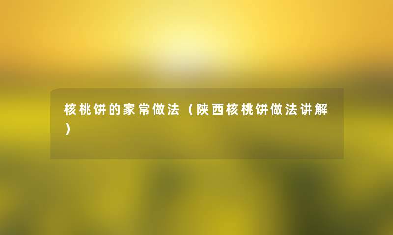 核桃饼的家常做法(陕西核桃饼做法讲解) 核桃饼的家常做法(陕西核桃饼做法讲解)