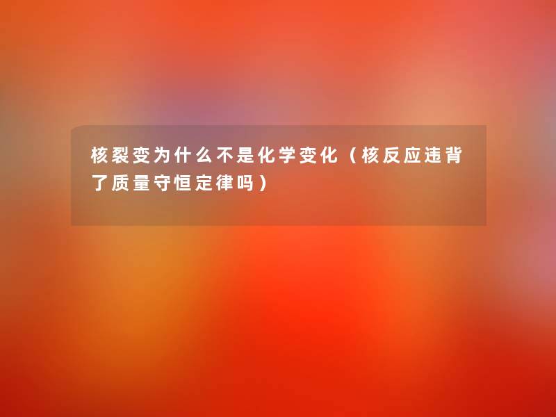 核裂变为什么不是化学变化(核反应违背了质量守恒定律吗) 核裂变为什么不是化学变化(核反应违背了质量守恒定律吗)