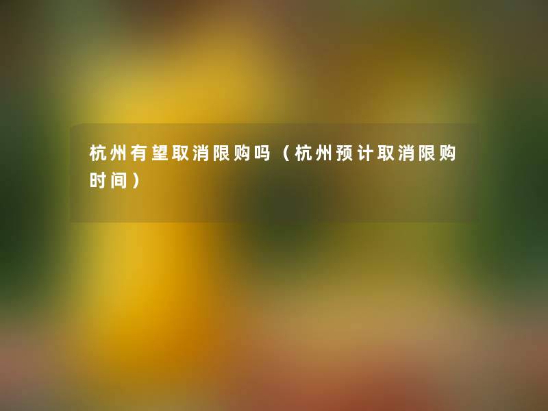 杭州有望取消限购吗(杭州预计取消限购时间) 杭州有望取消限购吗(杭州预计取消限购时间)