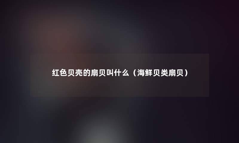 红色贝壳的扇贝叫什么(海鲜贝类扇贝) 红色贝壳的扇贝叫什么(海鲜贝类扇贝)