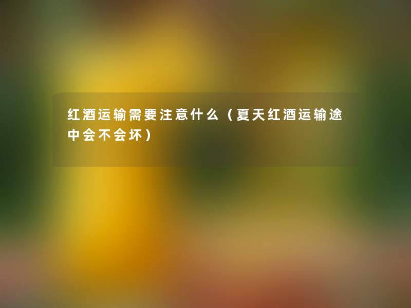 红酒运输需要什么(夏天红酒运输途中会不会坏) 红酒运输需要什么(夏天红酒运输途中会不会坏)