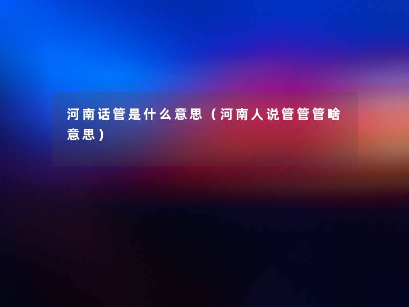 河南话管是什么意思(河南人说管管管啥意思) 河南话管是什么意思(河南人说管管管啥意思)
