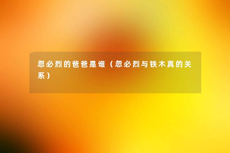 忽必烈的爸爸是谁(忽必烈与铁木真的关系) 忽必烈的爸爸是谁(忽必烈与铁木真的关系)