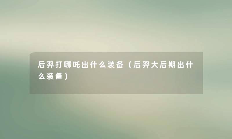 后羿打哪吒出什么装备(后羿大后期出什么装备) 后羿打哪吒出什么装备(后羿大后期出什么装备)