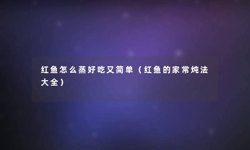 红鱼怎么蒸好吃又简单(红鱼的家常炖法大全) 红鱼怎么蒸好吃又简单(红鱼的家常炖法大全)
