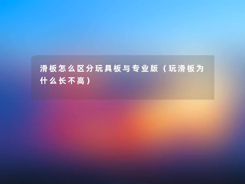 滑板怎么区分玩具板与专业版(玩滑板为什么长不高) 滑板怎么区分玩具板与专业版(玩滑板为什么长不高)