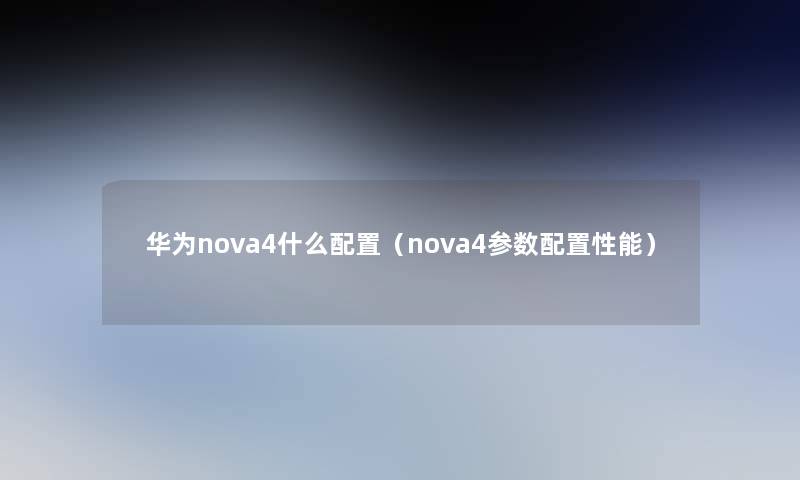 华为nova4什么配置(nova4参数配置性能) 华为nova4什么配置(nova4参数配置性能)
