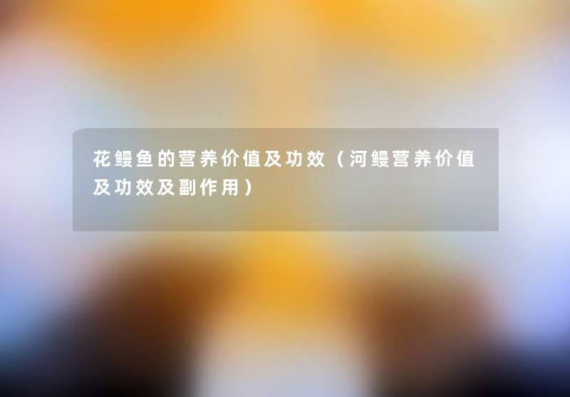 花鳗鱼的营养价值及功效(河鳗营养价值及功效及副作用) 花鳗鱼的营养价值及功效(河鳗营养价值及功效及副作用)