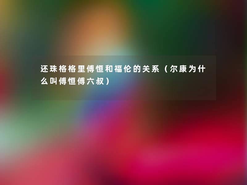 还珠格格里傅恒和福伦的关系(尔康为什么叫傅恒傅六叔) 还珠格格里傅恒和福伦的关系(尔康为什么叫傅恒傅六叔)