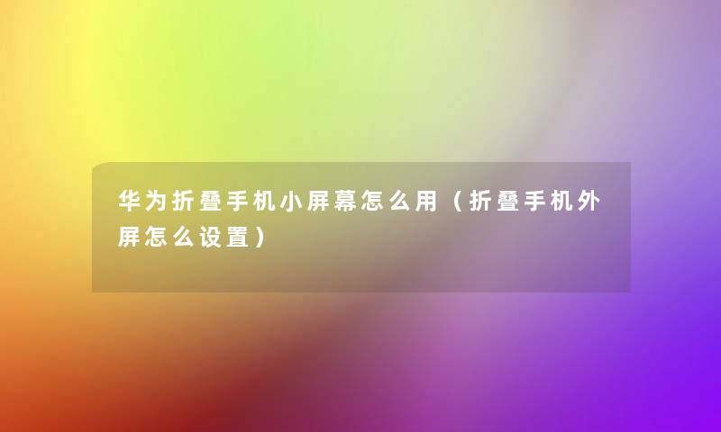 华为折叠手机小屏幕怎么用(折叠手机外屏怎么设置) 华为折叠手机小屏幕怎么用(折叠手机外屏怎么设置)