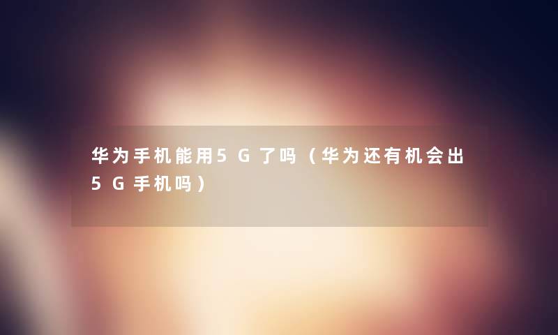 华为手机能用5G了吗(华为还有机会出5G手机吗) 华为手机能用5G了吗(华为还有机会出5G手机吗)