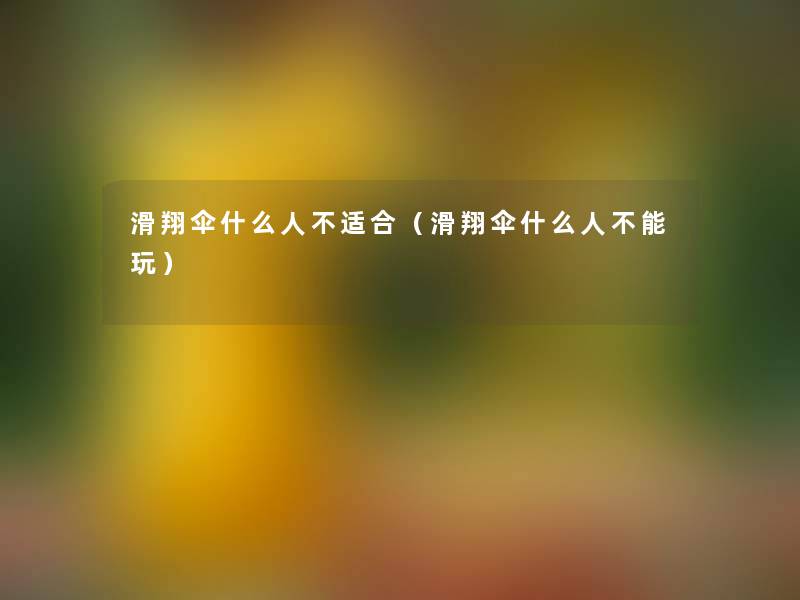 滑翔伞什么人不适合(滑翔伞什么人不能玩) 滑翔伞什么人不适合(滑翔伞什么人不能玩)