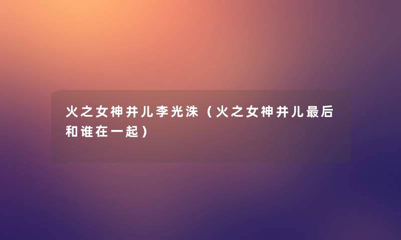 火之女神井儿李光洙(火之女神井儿这里要说和谁在一起) 火之女神井儿李光洙(火之女神井儿这里要说和谁在一起)